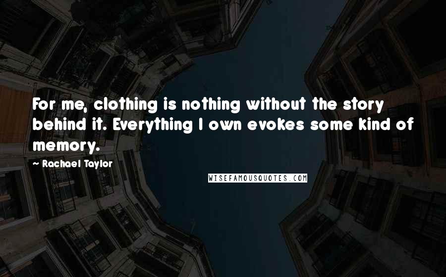 Rachael Taylor Quotes: For me, clothing is nothing without the story behind it. Everything I own evokes some kind of memory.