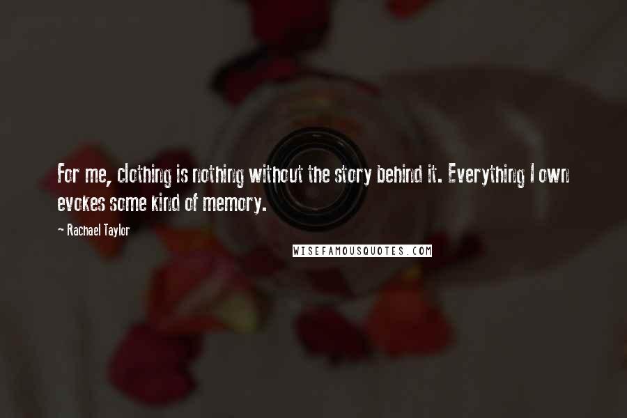 Rachael Taylor Quotes: For me, clothing is nothing without the story behind it. Everything I own evokes some kind of memory.