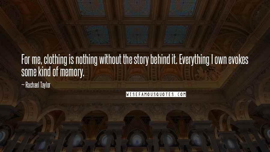 Rachael Taylor Quotes: For me, clothing is nothing without the story behind it. Everything I own evokes some kind of memory.