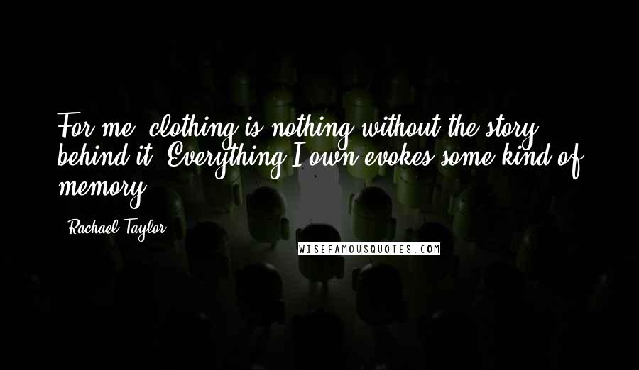 Rachael Taylor Quotes: For me, clothing is nothing without the story behind it. Everything I own evokes some kind of memory.