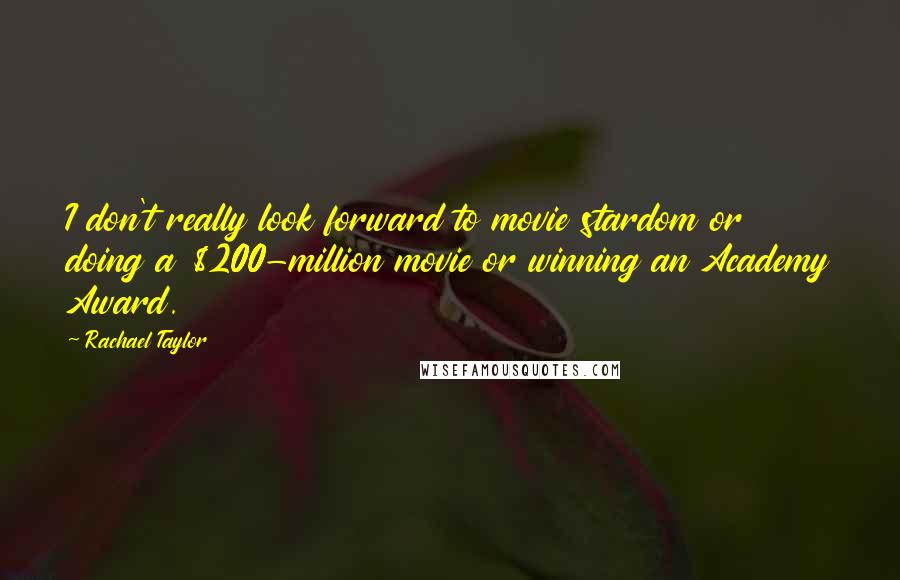 Rachael Taylor Quotes: I don't really look forward to movie stardom or doing a $200-million movie or winning an Academy Award.