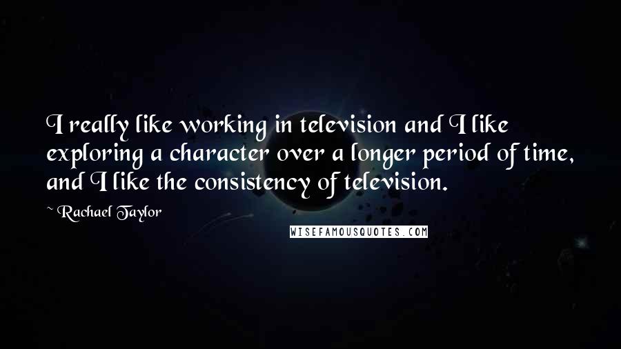 Rachael Taylor Quotes: I really like working in television and I like exploring a character over a longer period of time, and I like the consistency of television.