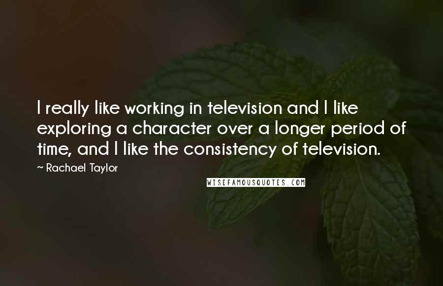 Rachael Taylor Quotes: I really like working in television and I like exploring a character over a longer period of time, and I like the consistency of television.