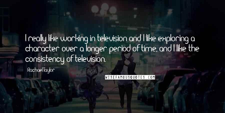 Rachael Taylor Quotes: I really like working in television and I like exploring a character over a longer period of time, and I like the consistency of television.