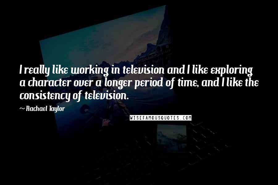 Rachael Taylor Quotes: I really like working in television and I like exploring a character over a longer period of time, and I like the consistency of television.