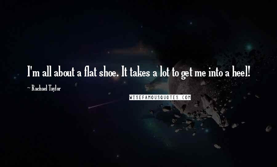 Rachael Taylor Quotes: I'm all about a flat shoe. It takes a lot to get me into a heel!