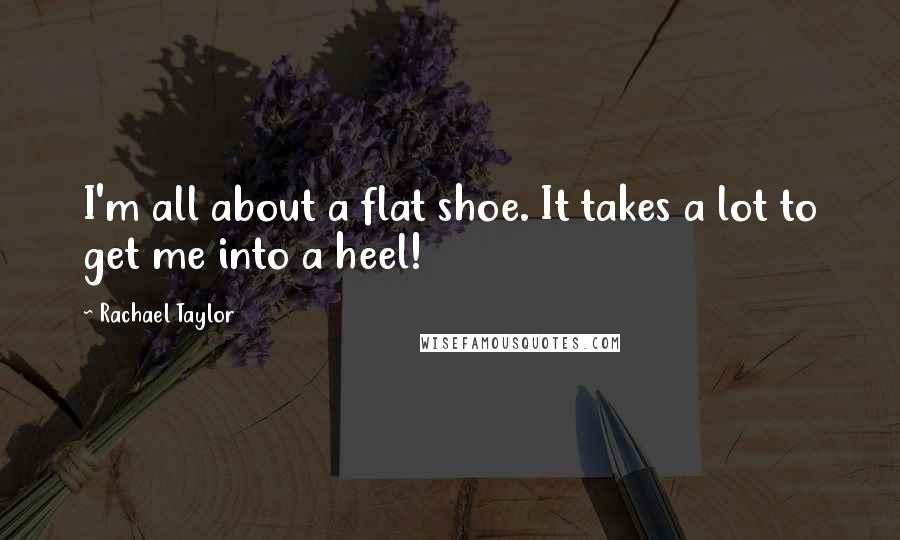 Rachael Taylor Quotes: I'm all about a flat shoe. It takes a lot to get me into a heel!