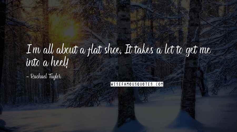 Rachael Taylor Quotes: I'm all about a flat shoe. It takes a lot to get me into a heel!