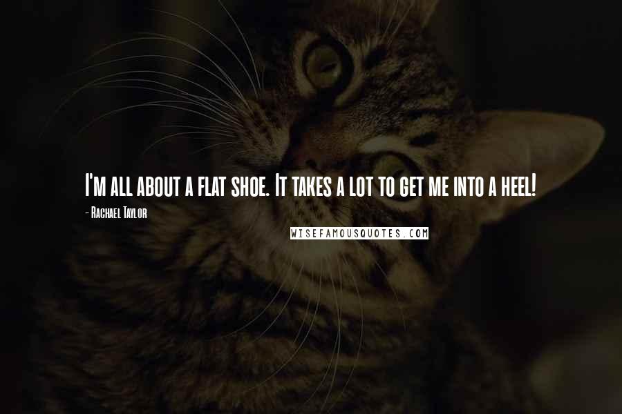 Rachael Taylor Quotes: I'm all about a flat shoe. It takes a lot to get me into a heel!