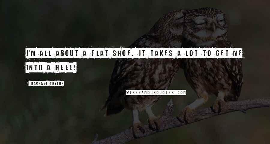 Rachael Taylor Quotes: I'm all about a flat shoe. It takes a lot to get me into a heel!