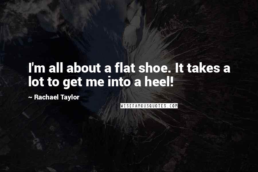 Rachael Taylor Quotes: I'm all about a flat shoe. It takes a lot to get me into a heel!