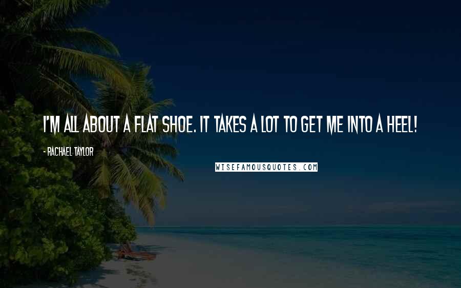 Rachael Taylor Quotes: I'm all about a flat shoe. It takes a lot to get me into a heel!