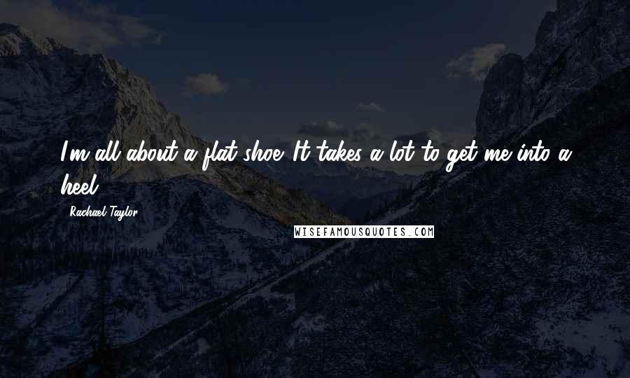 Rachael Taylor Quotes: I'm all about a flat shoe. It takes a lot to get me into a heel!