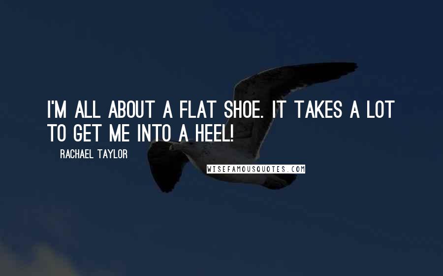 Rachael Taylor Quotes: I'm all about a flat shoe. It takes a lot to get me into a heel!