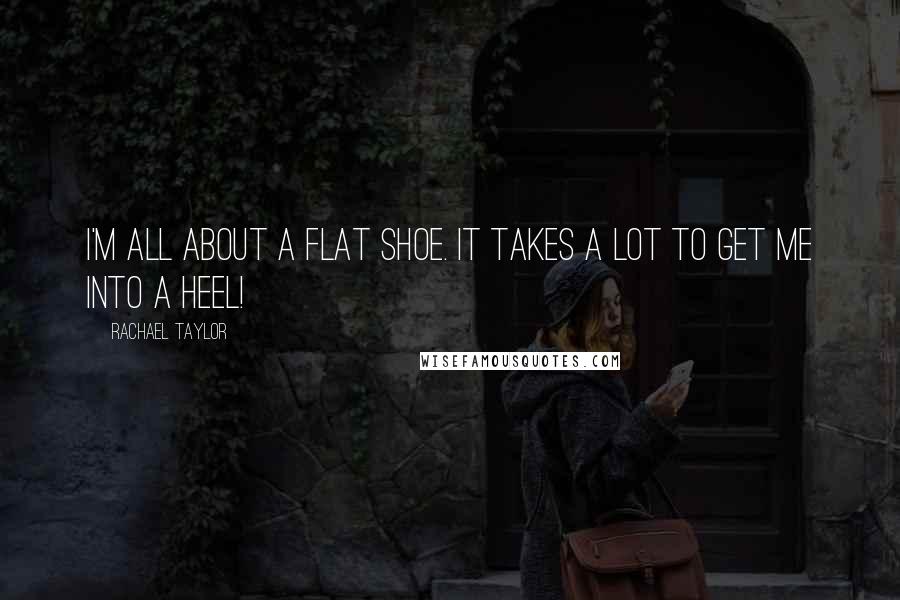 Rachael Taylor Quotes: I'm all about a flat shoe. It takes a lot to get me into a heel!