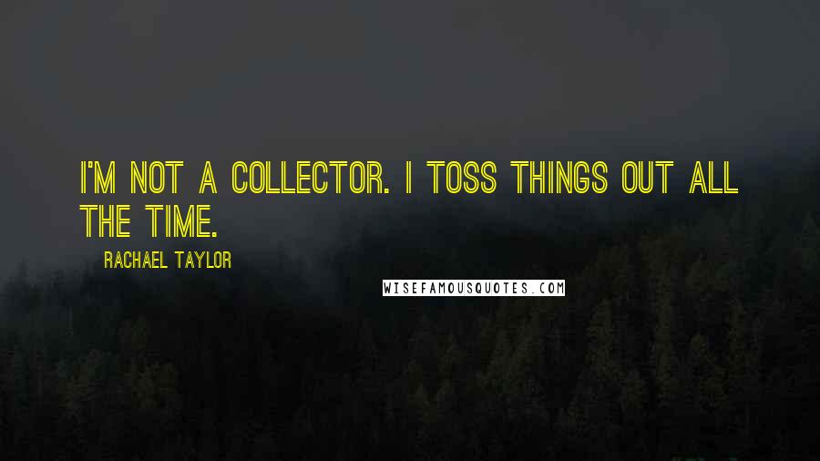 Rachael Taylor Quotes: I'm not a collector. I toss things out all the time.