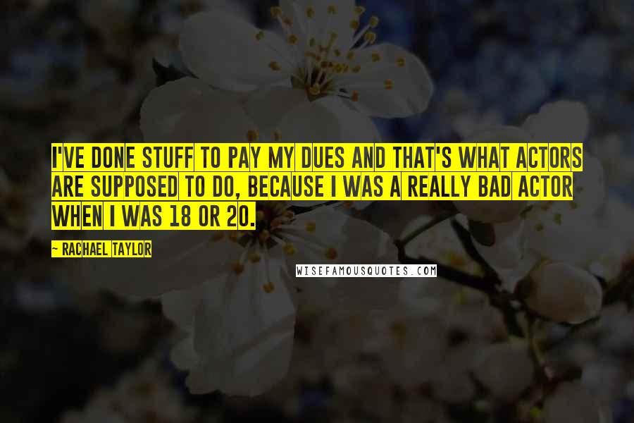 Rachael Taylor Quotes: I've done stuff to pay my dues and that's what actors are supposed to do, because I was a really bad actor when I was 18 or 20.