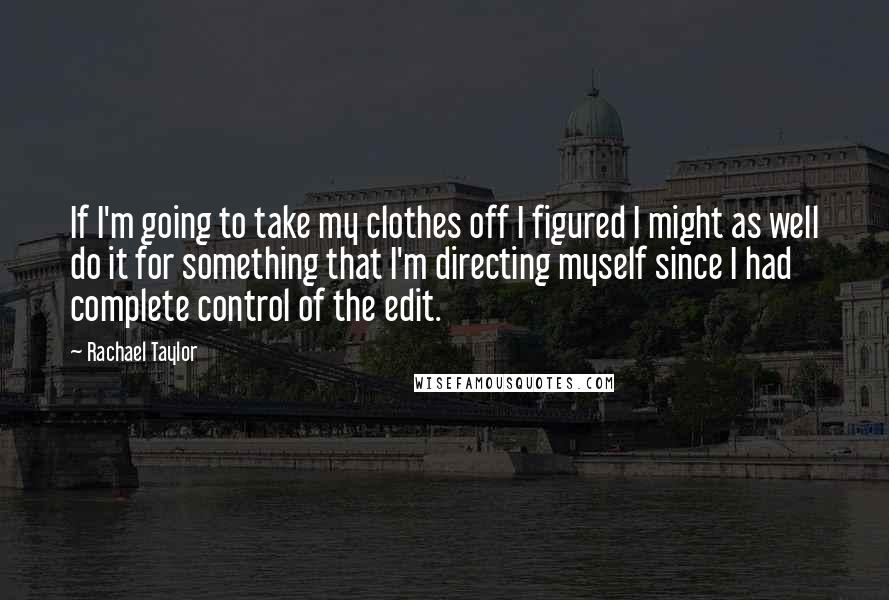 Rachael Taylor Quotes: If I'm going to take my clothes off I figured I might as well do it for something that I'm directing myself since I had complete control of the edit.