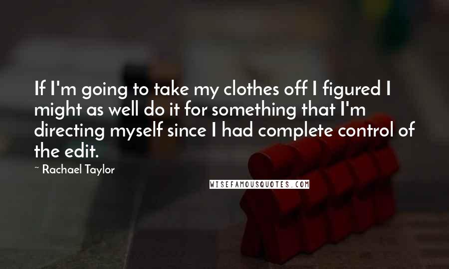 Rachael Taylor Quotes: If I'm going to take my clothes off I figured I might as well do it for something that I'm directing myself since I had complete control of the edit.