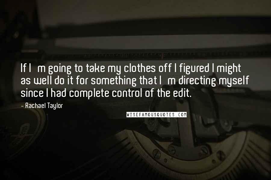 Rachael Taylor Quotes: If I'm going to take my clothes off I figured I might as well do it for something that I'm directing myself since I had complete control of the edit.