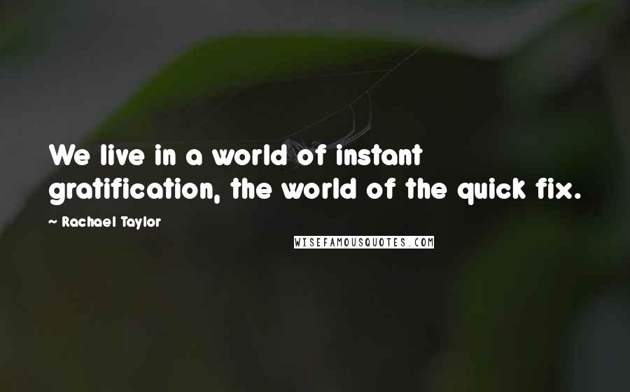 Rachael Taylor Quotes: We live in a world of instant gratification, the world of the quick fix.