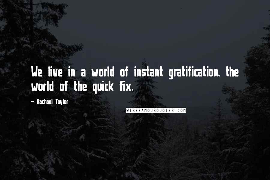 Rachael Taylor Quotes: We live in a world of instant gratification, the world of the quick fix.