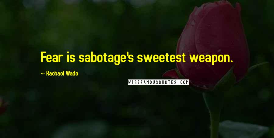 Rachael Wade Quotes: Fear is sabotage's sweetest weapon.