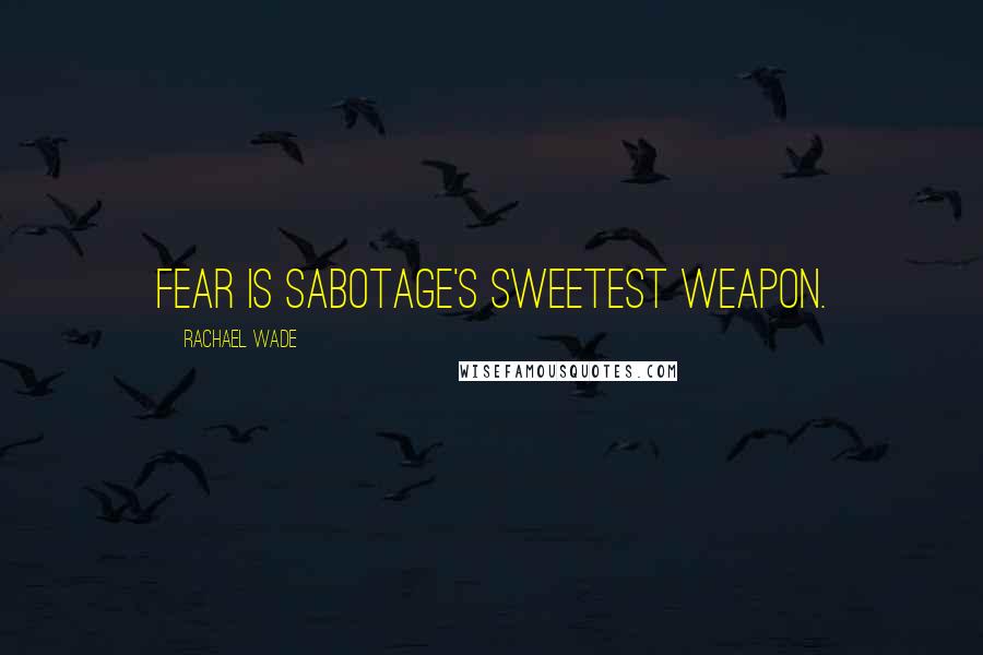 Rachael Wade Quotes: Fear is sabotage's sweetest weapon.