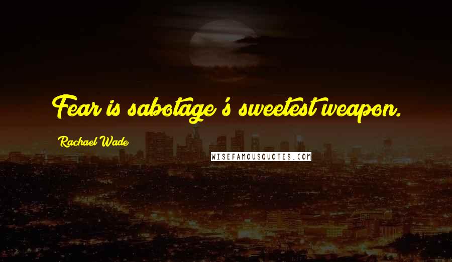 Rachael Wade Quotes: Fear is sabotage's sweetest weapon.