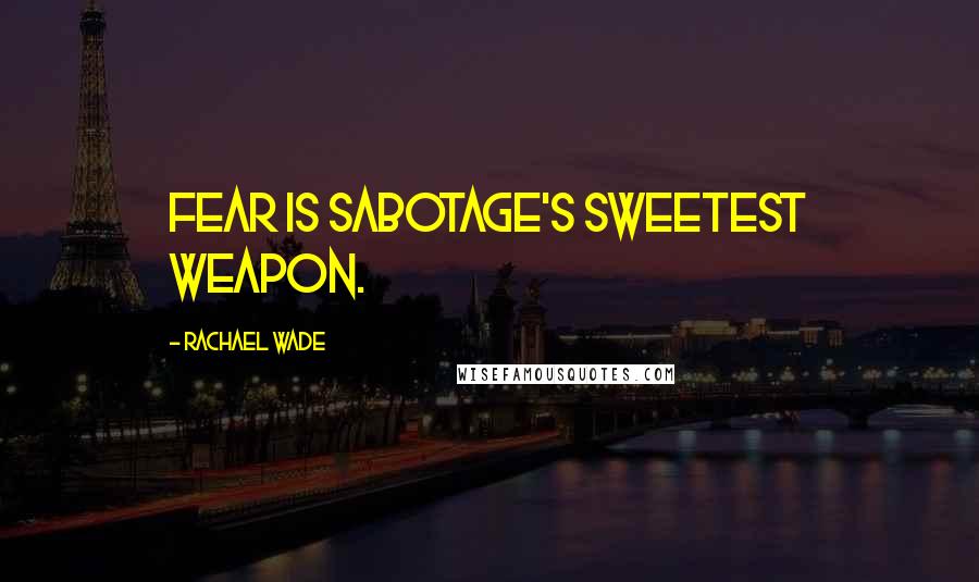 Rachael Wade Quotes: Fear is sabotage's sweetest weapon.