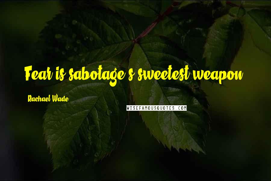 Rachael Wade Quotes: Fear is sabotage's sweetest weapon.