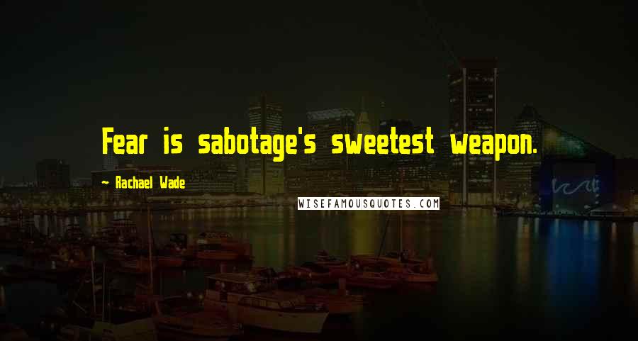 Rachael Wade Quotes: Fear is sabotage's sweetest weapon.