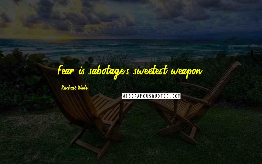 Rachael Wade Quotes: Fear is sabotage's sweetest weapon.