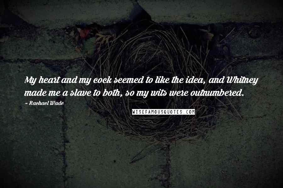 Rachael Wade Quotes: My heart and my cock seemed to like the idea, and Whitney made me a slave to both, so my wits were outnumbered.