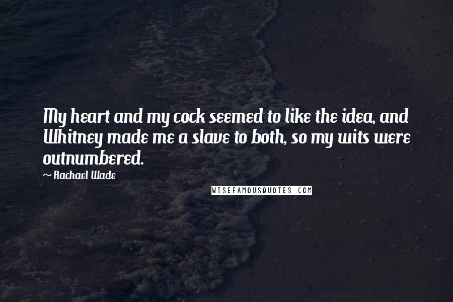 Rachael Wade Quotes: My heart and my cock seemed to like the idea, and Whitney made me a slave to both, so my wits were outnumbered.