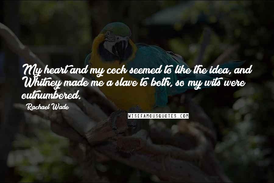 Rachael Wade Quotes: My heart and my cock seemed to like the idea, and Whitney made me a slave to both, so my wits were outnumbered.