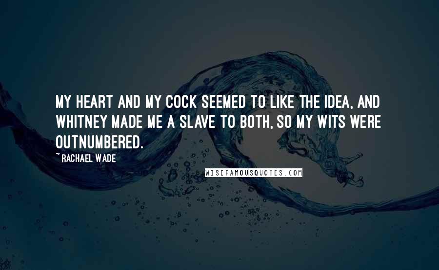 Rachael Wade Quotes: My heart and my cock seemed to like the idea, and Whitney made me a slave to both, so my wits were outnumbered.