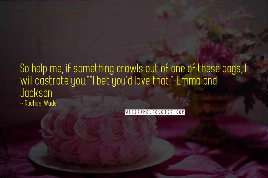 Rachael Wade Quotes: So help me, if something crawls out of one of these bags, I will castrate you.""I bet you'd love that."-Emma and Jackson
