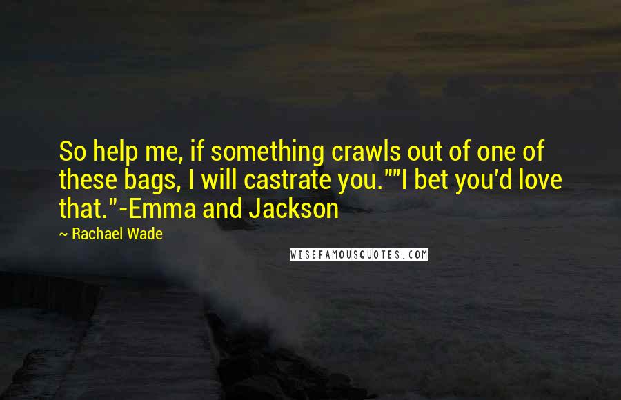 Rachael Wade Quotes: So help me, if something crawls out of one of these bags, I will castrate you.""I bet you'd love that."-Emma and Jackson