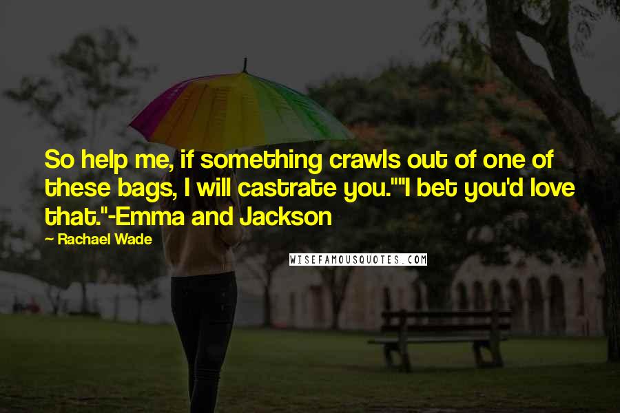 Rachael Wade Quotes: So help me, if something crawls out of one of these bags, I will castrate you.""I bet you'd love that."-Emma and Jackson