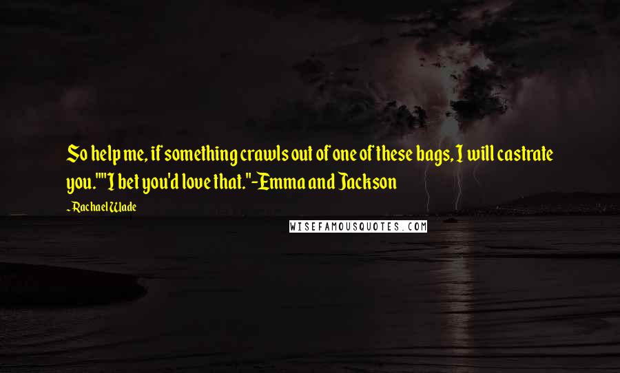Rachael Wade Quotes: So help me, if something crawls out of one of these bags, I will castrate you.""I bet you'd love that."-Emma and Jackson