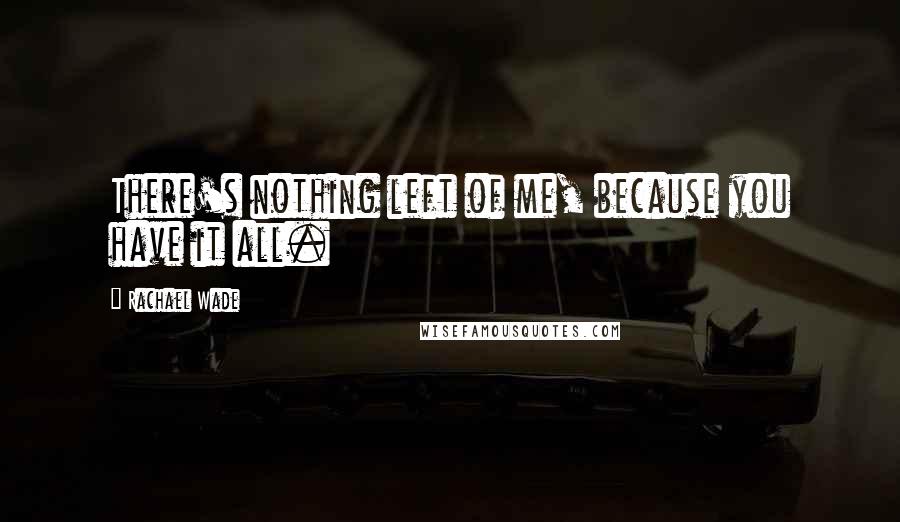 Rachael Wade Quotes: There's nothing left of me, because you have it all.