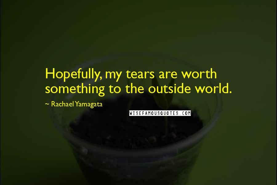 Rachael Yamagata Quotes: Hopefully, my tears are worth something to the outside world.