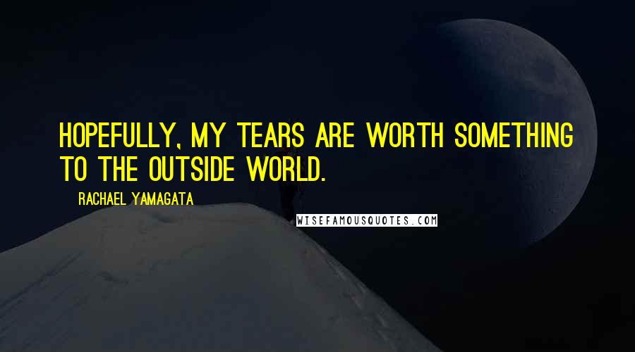 Rachael Yamagata Quotes: Hopefully, my tears are worth something to the outside world.