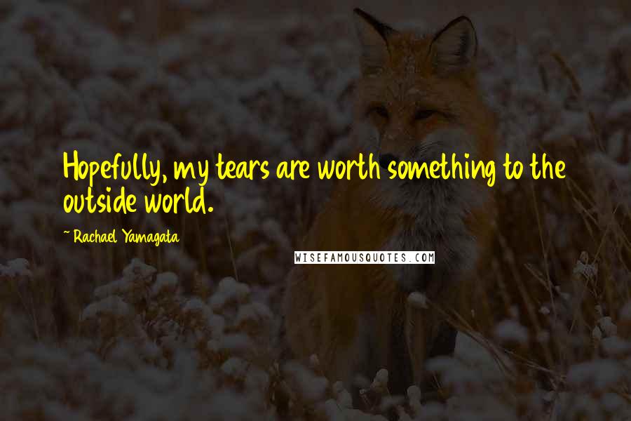 Rachael Yamagata Quotes: Hopefully, my tears are worth something to the outside world.