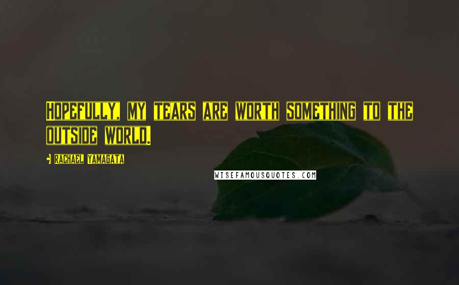 Rachael Yamagata Quotes: Hopefully, my tears are worth something to the outside world.