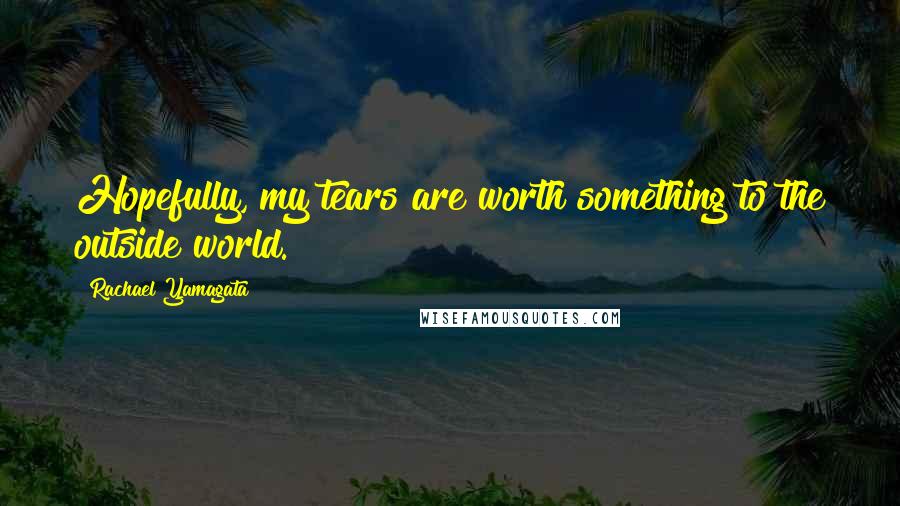 Rachael Yamagata Quotes: Hopefully, my tears are worth something to the outside world.