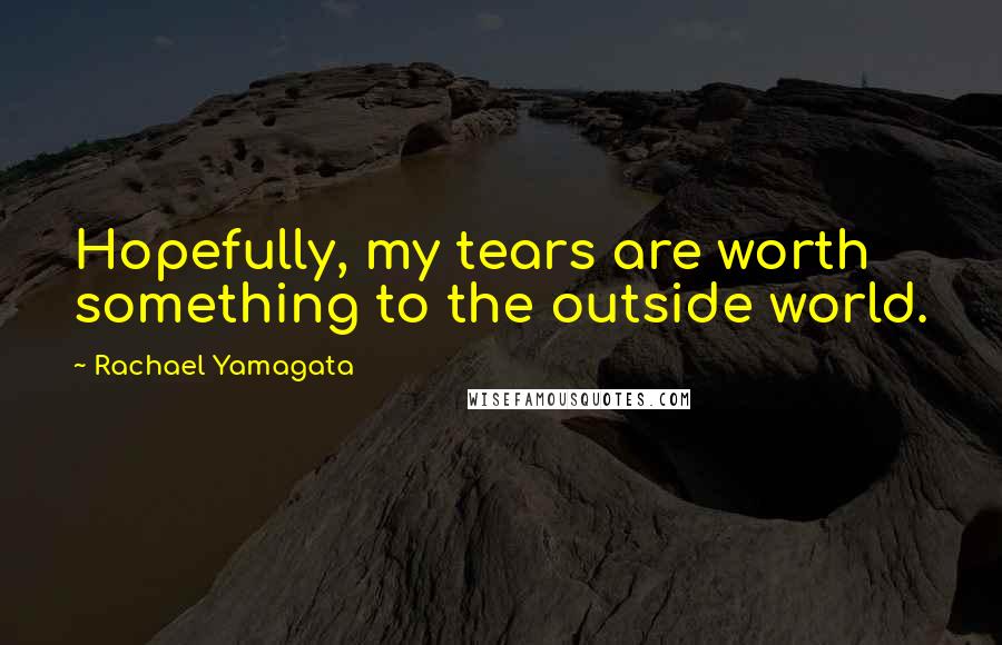 Rachael Yamagata Quotes: Hopefully, my tears are worth something to the outside world.