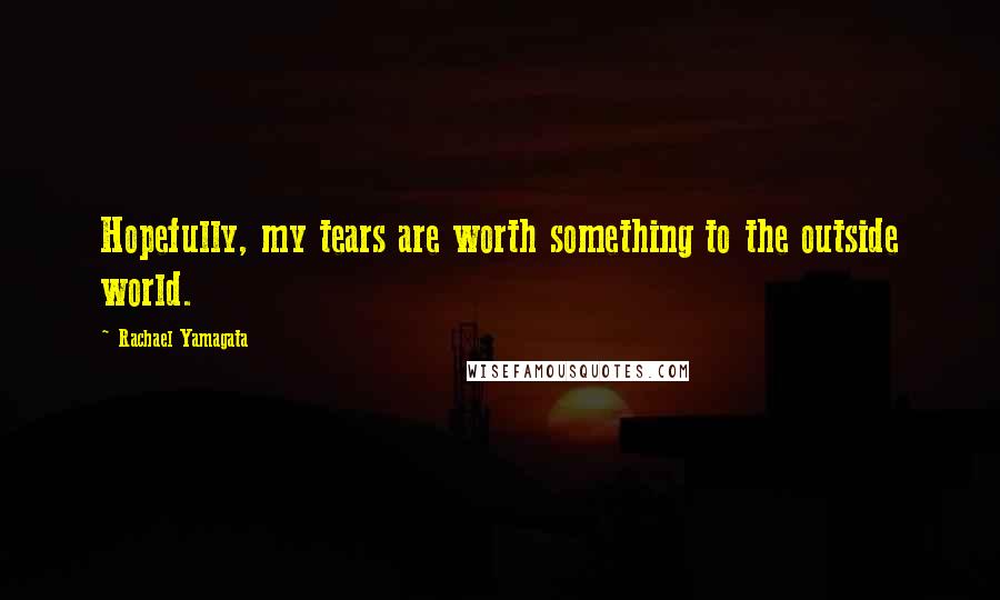 Rachael Yamagata Quotes: Hopefully, my tears are worth something to the outside world.