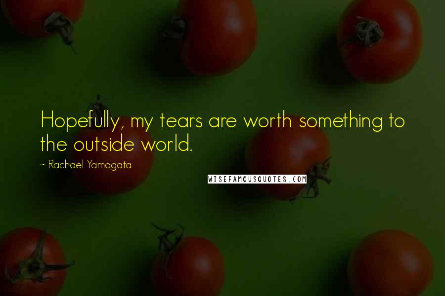 Rachael Yamagata Quotes: Hopefully, my tears are worth something to the outside world.